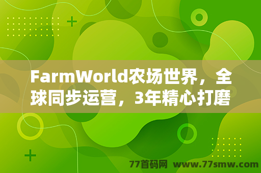 FarmWorld农场世界，全球同步运营，3年精心打磨的农场奇迹！