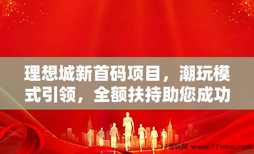 理想城新首码项目，潮玩模式引领，全额扶持助您成功！